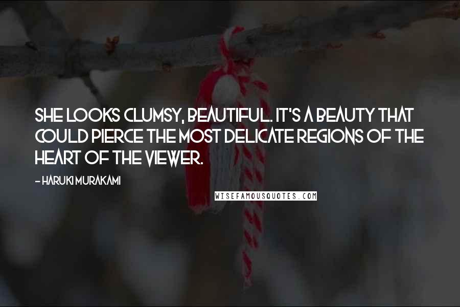 Haruki Murakami Quotes: She looks clumsy, beautiful. It's a beauty that could pierce the most delicate regions of the heart of the viewer.