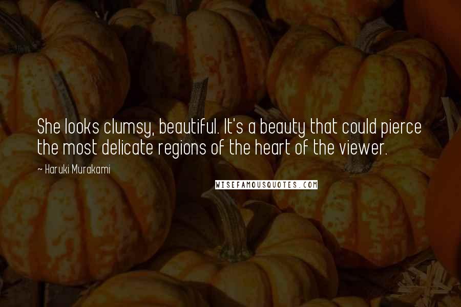 Haruki Murakami Quotes: She looks clumsy, beautiful. It's a beauty that could pierce the most delicate regions of the heart of the viewer.
