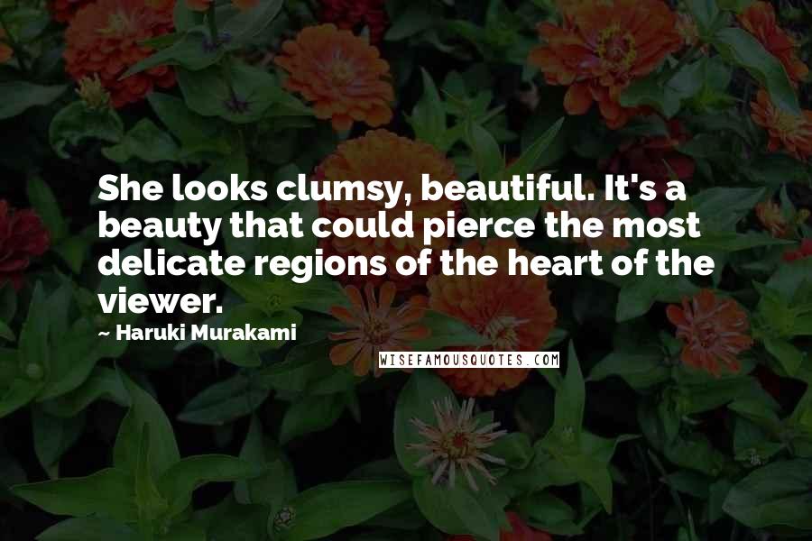 Haruki Murakami Quotes: She looks clumsy, beautiful. It's a beauty that could pierce the most delicate regions of the heart of the viewer.