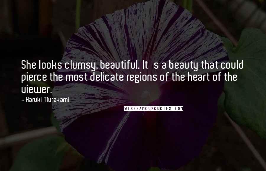 Haruki Murakami Quotes: She looks clumsy, beautiful. It's a beauty that could pierce the most delicate regions of the heart of the viewer.