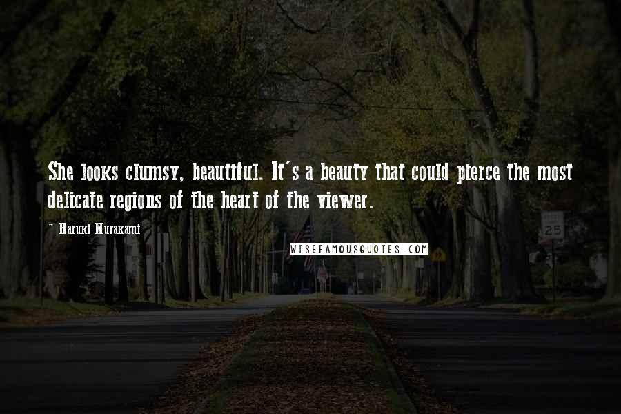 Haruki Murakami Quotes: She looks clumsy, beautiful. It's a beauty that could pierce the most delicate regions of the heart of the viewer.