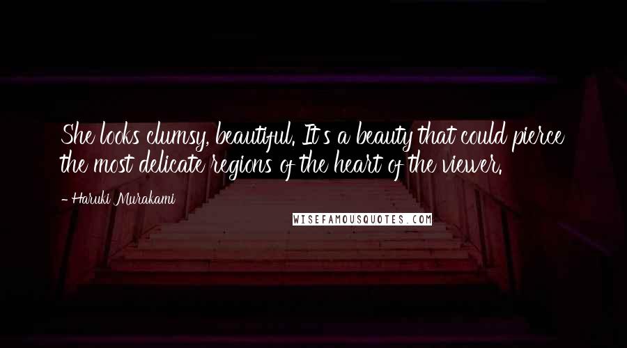 Haruki Murakami Quotes: She looks clumsy, beautiful. It's a beauty that could pierce the most delicate regions of the heart of the viewer.