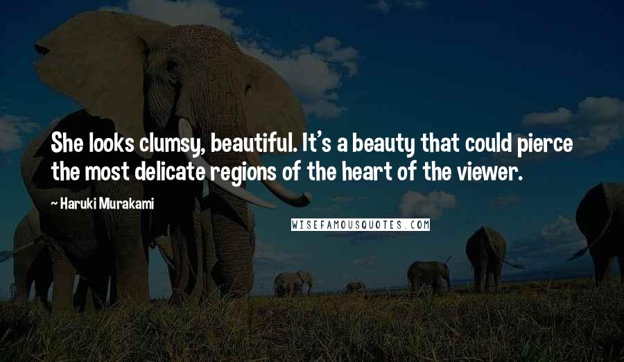 Haruki Murakami Quotes: She looks clumsy, beautiful. It's a beauty that could pierce the most delicate regions of the heart of the viewer.