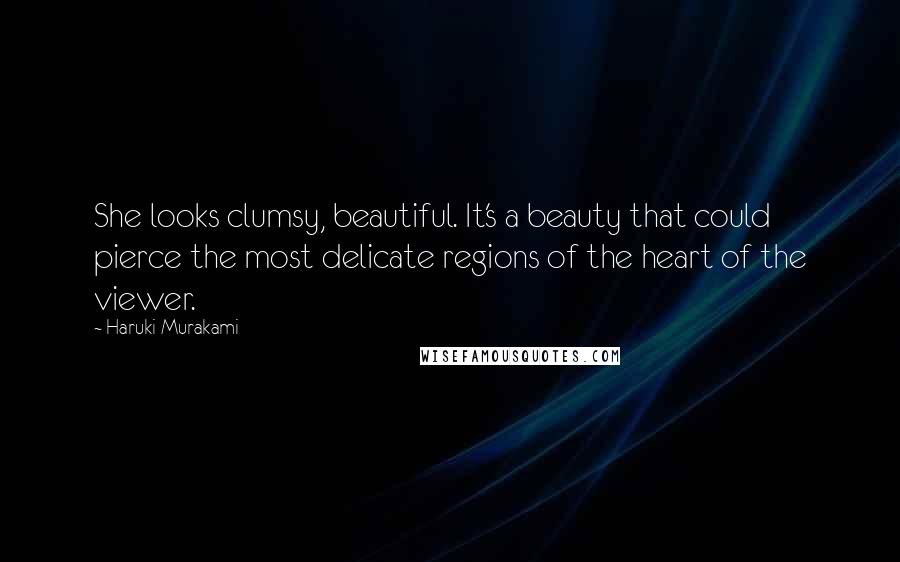 Haruki Murakami Quotes: She looks clumsy, beautiful. It's a beauty that could pierce the most delicate regions of the heart of the viewer.