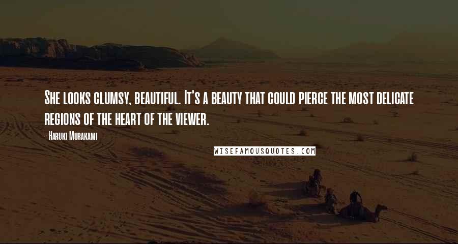 Haruki Murakami Quotes: She looks clumsy, beautiful. It's a beauty that could pierce the most delicate regions of the heart of the viewer.