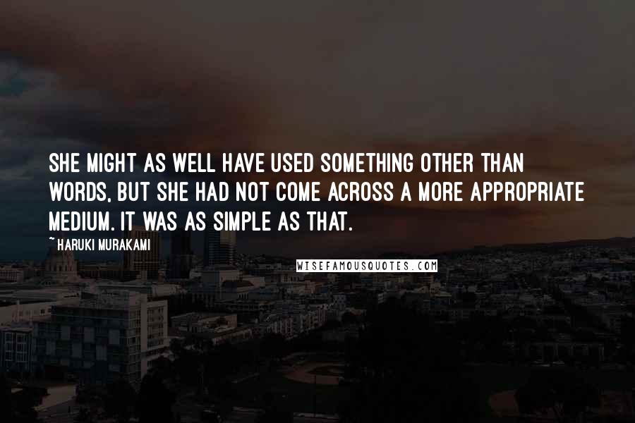 Haruki Murakami Quotes: She might as well have used something other than words, but she had not come across a more appropriate medium. It was as simple as that.