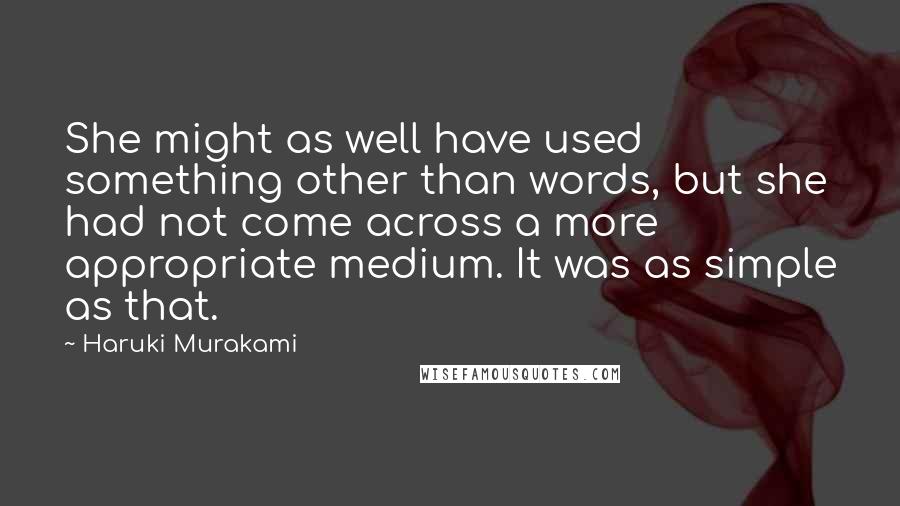 Haruki Murakami Quotes: She might as well have used something other than words, but she had not come across a more appropriate medium. It was as simple as that.