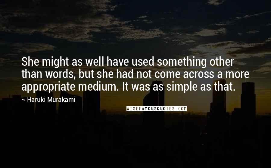 Haruki Murakami Quotes: She might as well have used something other than words, but she had not come across a more appropriate medium. It was as simple as that.