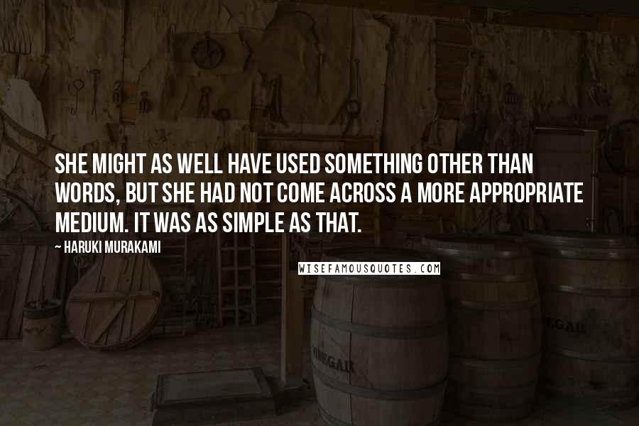 Haruki Murakami Quotes: She might as well have used something other than words, but she had not come across a more appropriate medium. It was as simple as that.