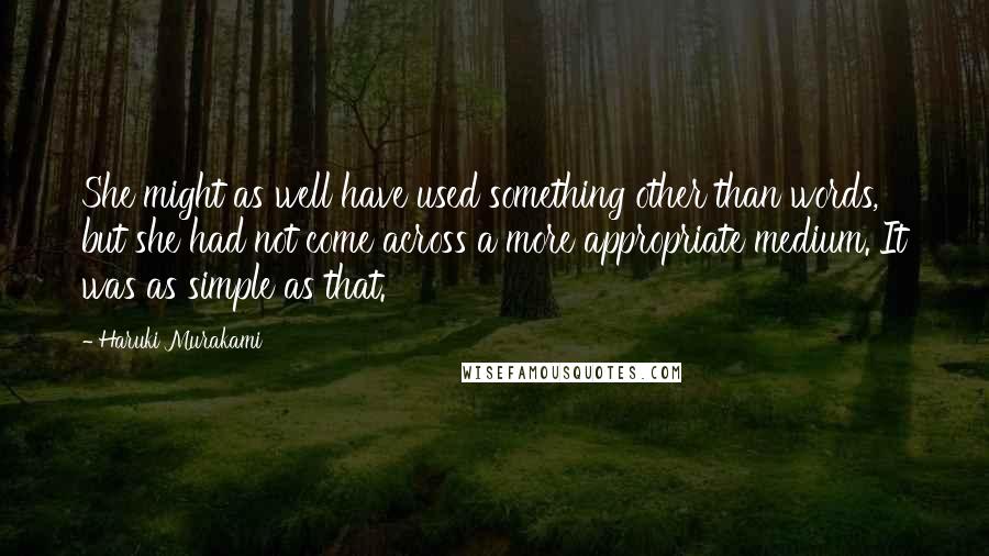 Haruki Murakami Quotes: She might as well have used something other than words, but she had not come across a more appropriate medium. It was as simple as that.