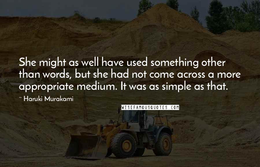 Haruki Murakami Quotes: She might as well have used something other than words, but she had not come across a more appropriate medium. It was as simple as that.