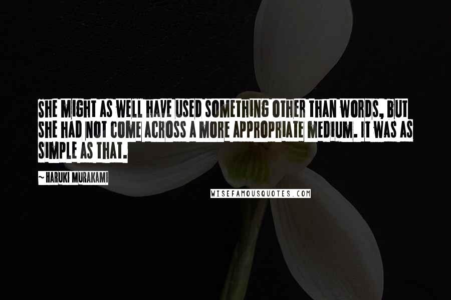 Haruki Murakami Quotes: She might as well have used something other than words, but she had not come across a more appropriate medium. It was as simple as that.