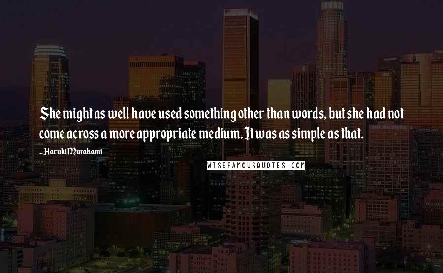 Haruki Murakami Quotes: She might as well have used something other than words, but she had not come across a more appropriate medium. It was as simple as that.