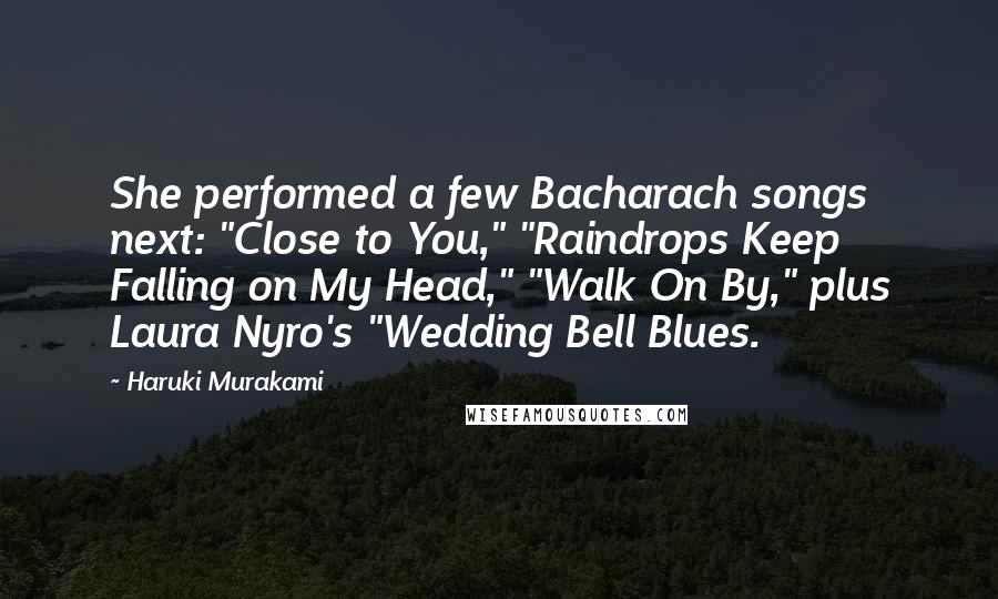 Haruki Murakami Quotes: She performed a few Bacharach songs next: "Close to You," "Raindrops Keep Falling on My Head," "Walk On By," plus Laura Nyro's "Wedding Bell Blues.