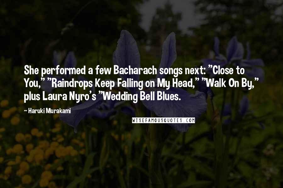 Haruki Murakami Quotes: She performed a few Bacharach songs next: "Close to You," "Raindrops Keep Falling on My Head," "Walk On By," plus Laura Nyro's "Wedding Bell Blues.