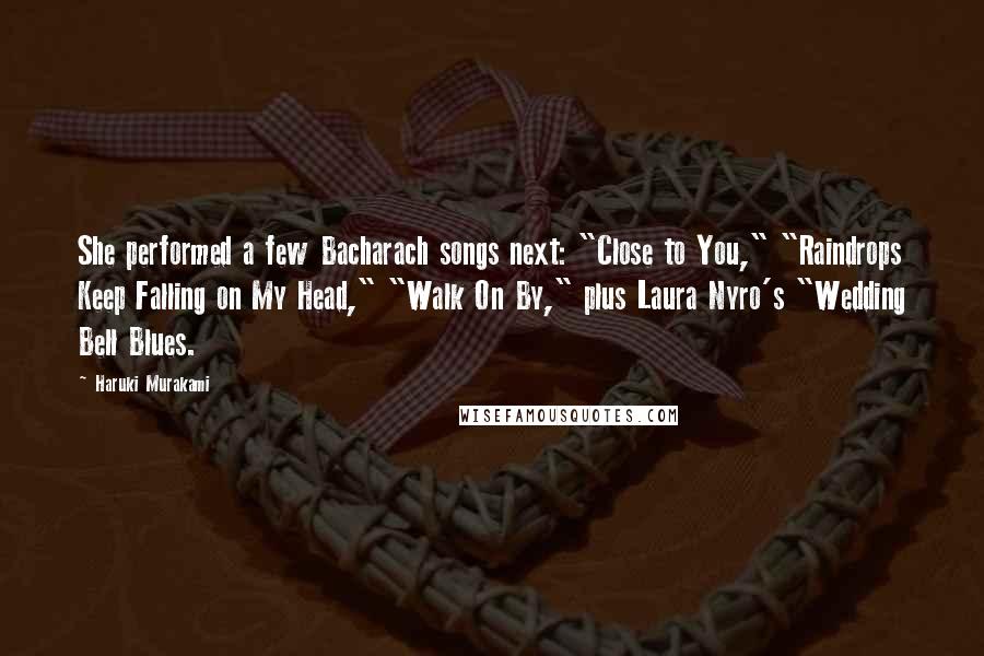 Haruki Murakami Quotes: She performed a few Bacharach songs next: "Close to You," "Raindrops Keep Falling on My Head," "Walk On By," plus Laura Nyro's "Wedding Bell Blues.
