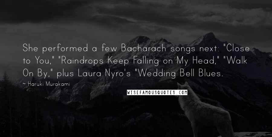 Haruki Murakami Quotes: She performed a few Bacharach songs next: "Close to You," "Raindrops Keep Falling on My Head," "Walk On By," plus Laura Nyro's "Wedding Bell Blues.