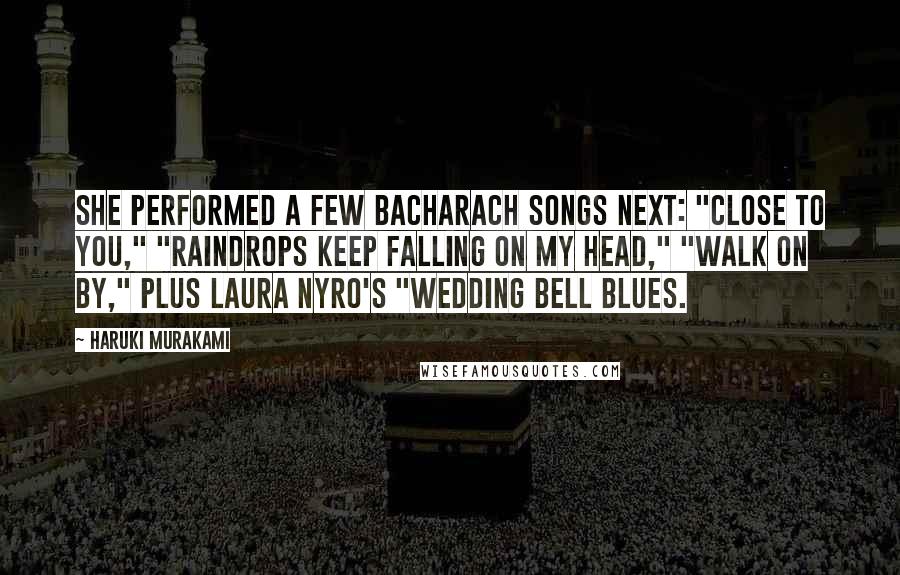 Haruki Murakami Quotes: She performed a few Bacharach songs next: "Close to You," "Raindrops Keep Falling on My Head," "Walk On By," plus Laura Nyro's "Wedding Bell Blues.