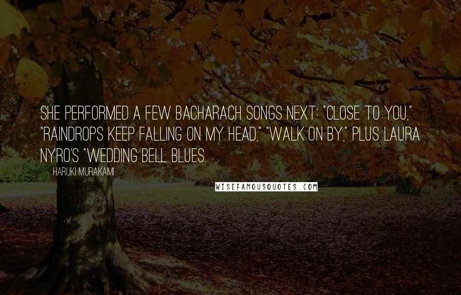 Haruki Murakami Quotes: She performed a few Bacharach songs next: "Close to You," "Raindrops Keep Falling on My Head," "Walk On By," plus Laura Nyro's "Wedding Bell Blues.