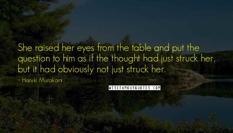 Haruki Murakami Quotes: She raised her eyes from the table and put the question to him as if the thought had just struck her, but it had obviously not just struck her.