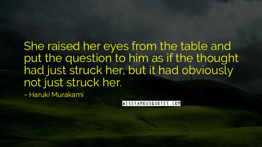 Haruki Murakami Quotes: She raised her eyes from the table and put the question to him as if the thought had just struck her, but it had obviously not just struck her.