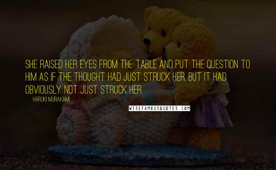 Haruki Murakami Quotes: She raised her eyes from the table and put the question to him as if the thought had just struck her, but it had obviously not just struck her.