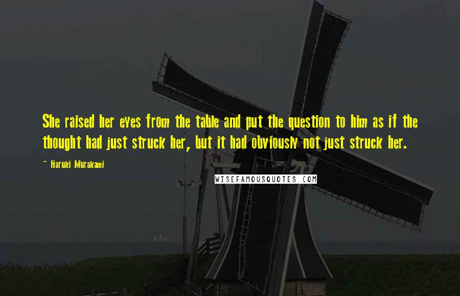 Haruki Murakami Quotes: She raised her eyes from the table and put the question to him as if the thought had just struck her, but it had obviously not just struck her.