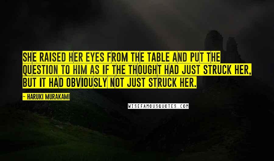 Haruki Murakami Quotes: She raised her eyes from the table and put the question to him as if the thought had just struck her, but it had obviously not just struck her.