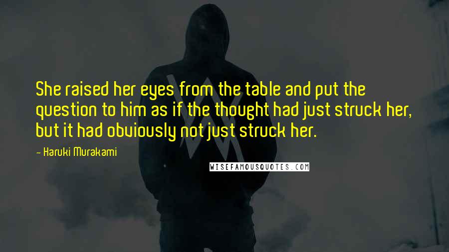 Haruki Murakami Quotes: She raised her eyes from the table and put the question to him as if the thought had just struck her, but it had obviously not just struck her.