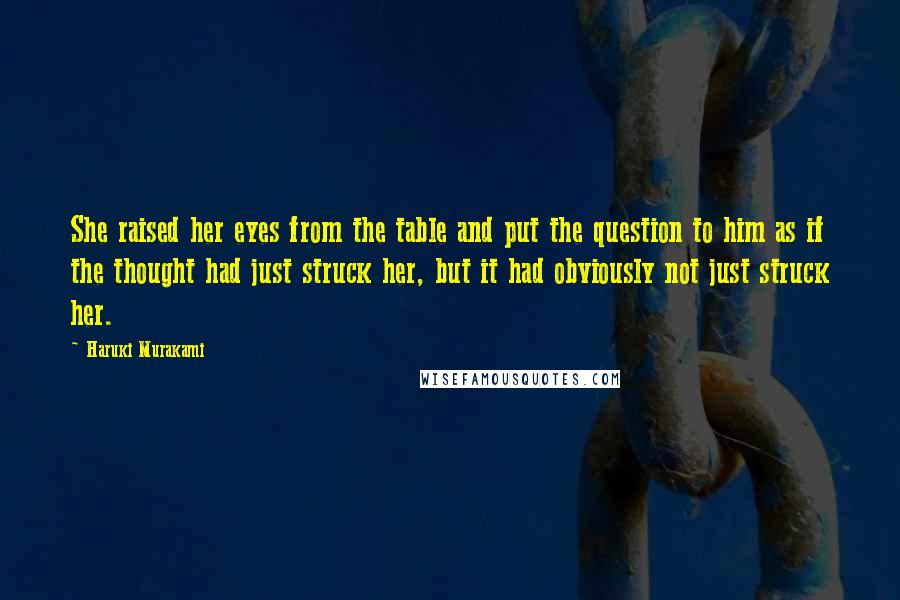 Haruki Murakami Quotes: She raised her eyes from the table and put the question to him as if the thought had just struck her, but it had obviously not just struck her.