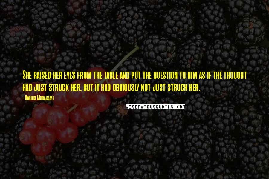 Haruki Murakami Quotes: She raised her eyes from the table and put the question to him as if the thought had just struck her, but it had obviously not just struck her.