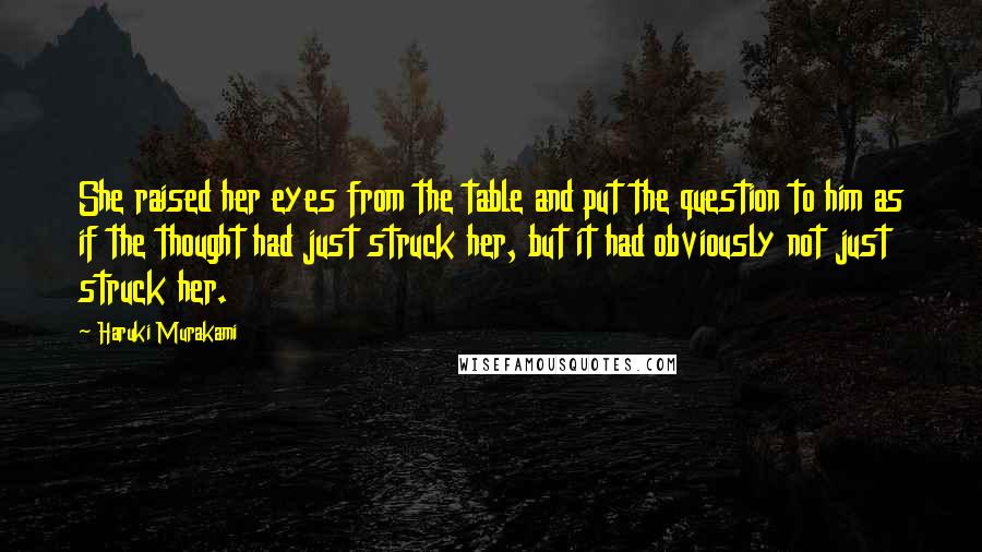 Haruki Murakami Quotes: She raised her eyes from the table and put the question to him as if the thought had just struck her, but it had obviously not just struck her.