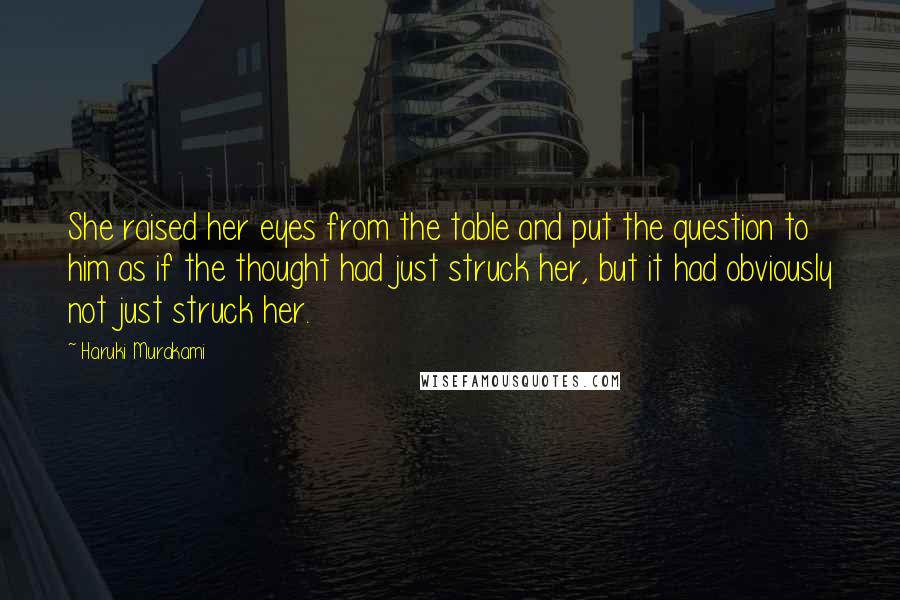 Haruki Murakami Quotes: She raised her eyes from the table and put the question to him as if the thought had just struck her, but it had obviously not just struck her.