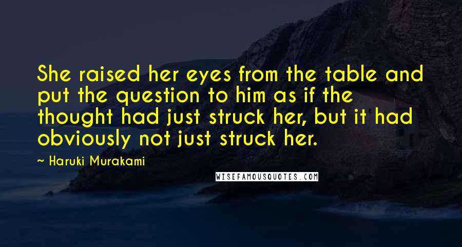 Haruki Murakami Quotes: She raised her eyes from the table and put the question to him as if the thought had just struck her, but it had obviously not just struck her.