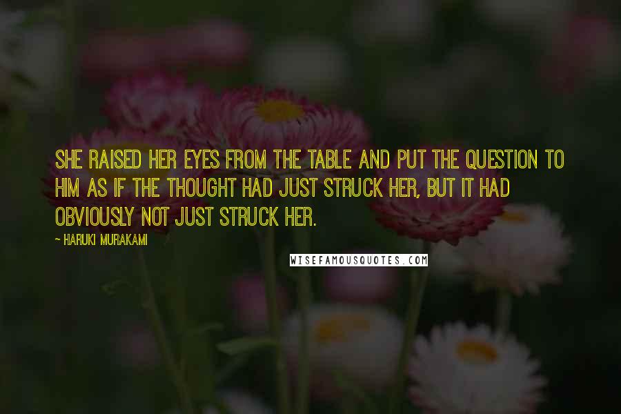 Haruki Murakami Quotes: She raised her eyes from the table and put the question to him as if the thought had just struck her, but it had obviously not just struck her.