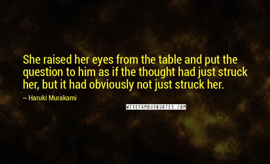 Haruki Murakami Quotes: She raised her eyes from the table and put the question to him as if the thought had just struck her, but it had obviously not just struck her.