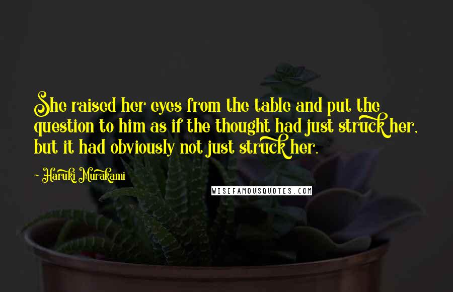 Haruki Murakami Quotes: She raised her eyes from the table and put the question to him as if the thought had just struck her, but it had obviously not just struck her.