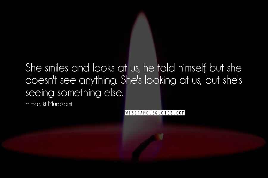 Haruki Murakami Quotes: She smiles and looks at us, he told himself, but she doesn't see anything. She's looking at us, but she's seeing something else.