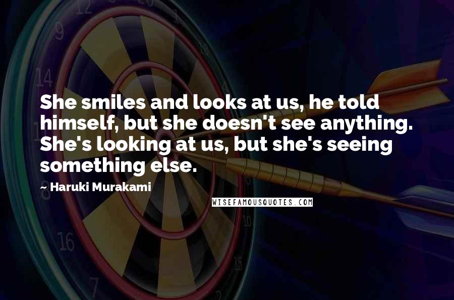 Haruki Murakami Quotes: She smiles and looks at us, he told himself, but she doesn't see anything. She's looking at us, but she's seeing something else.