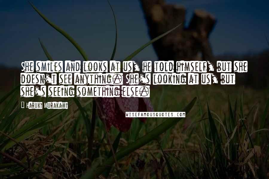 Haruki Murakami Quotes: She smiles and looks at us, he told himself, but she doesn't see anything. She's looking at us, but she's seeing something else.