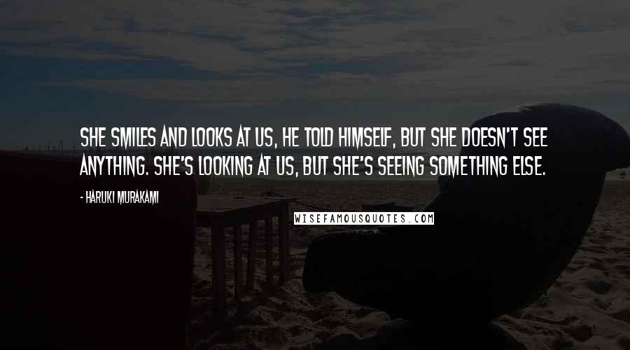 Haruki Murakami Quotes: She smiles and looks at us, he told himself, but she doesn't see anything. She's looking at us, but she's seeing something else.