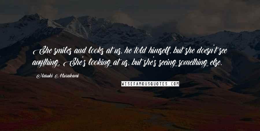 Haruki Murakami Quotes: She smiles and looks at us, he told himself, but she doesn't see anything. She's looking at us, but she's seeing something else.