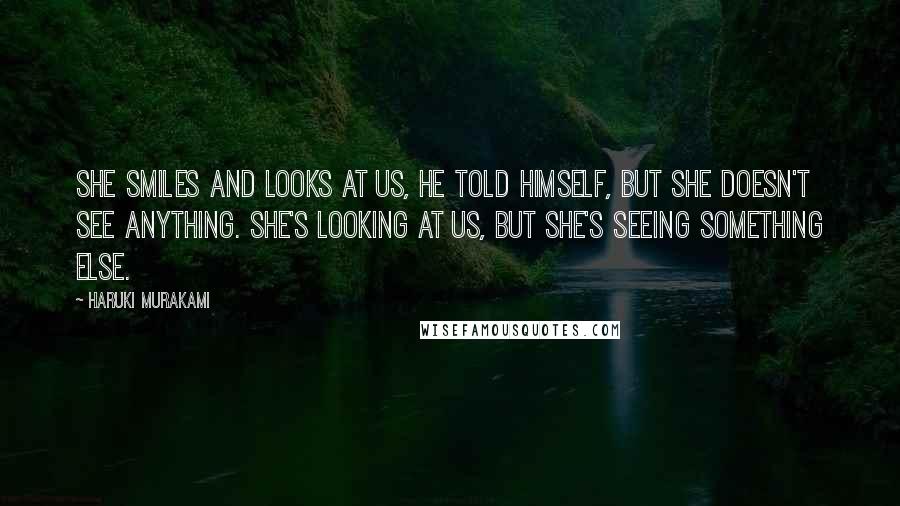 Haruki Murakami Quotes: She smiles and looks at us, he told himself, but she doesn't see anything. She's looking at us, but she's seeing something else.