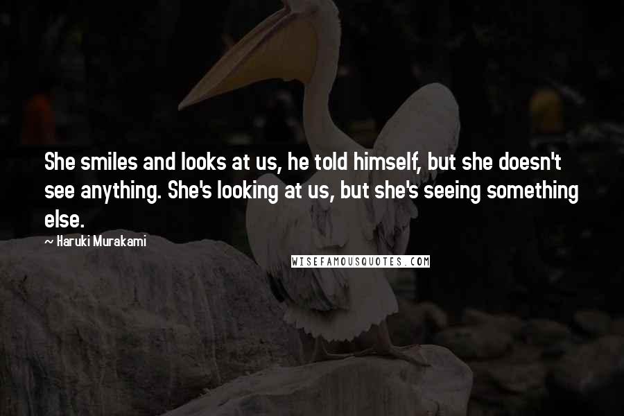 Haruki Murakami Quotes: She smiles and looks at us, he told himself, but she doesn't see anything. She's looking at us, but she's seeing something else.