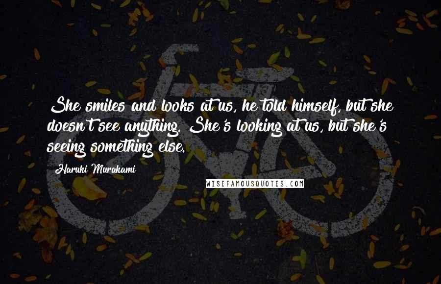 Haruki Murakami Quotes: She smiles and looks at us, he told himself, but she doesn't see anything. She's looking at us, but she's seeing something else.