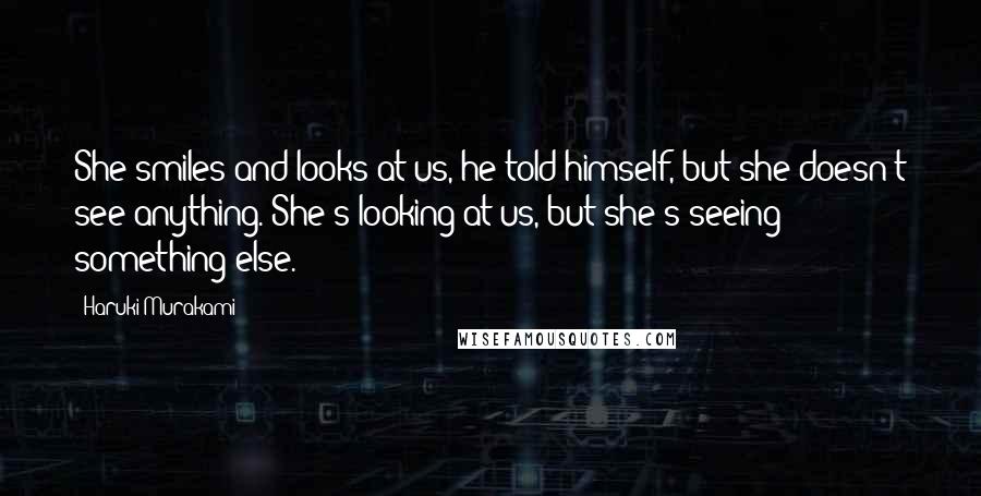 Haruki Murakami Quotes: She smiles and looks at us, he told himself, but she doesn't see anything. She's looking at us, but she's seeing something else.