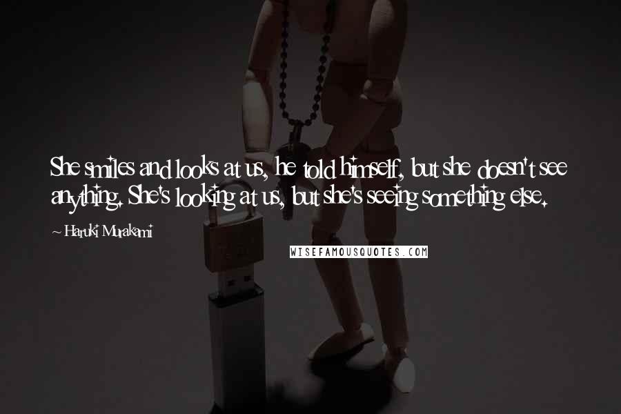 Haruki Murakami Quotes: She smiles and looks at us, he told himself, but she doesn't see anything. She's looking at us, but she's seeing something else.