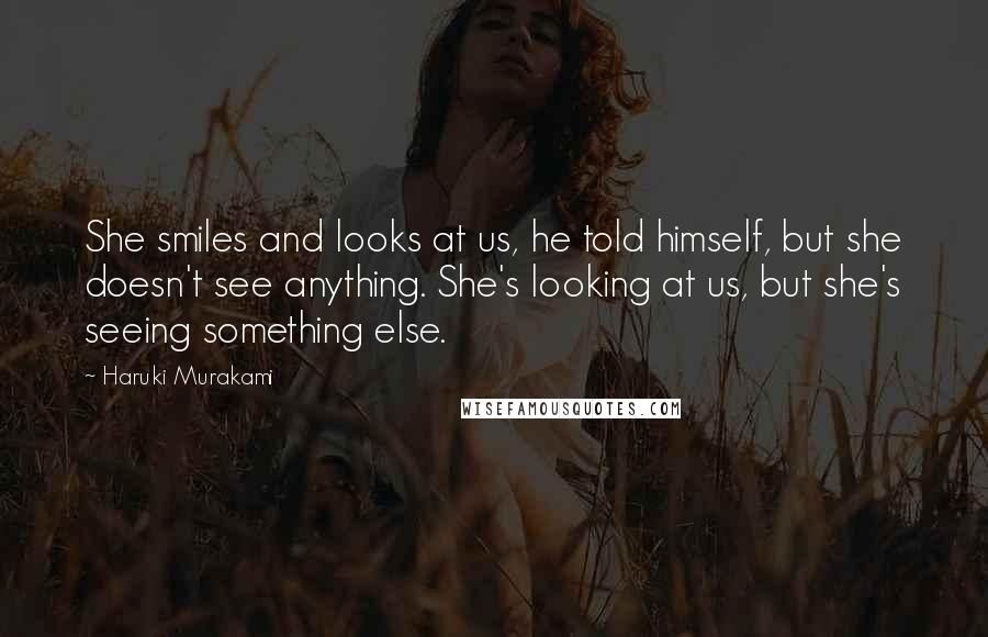 Haruki Murakami Quotes: She smiles and looks at us, he told himself, but she doesn't see anything. She's looking at us, but she's seeing something else.