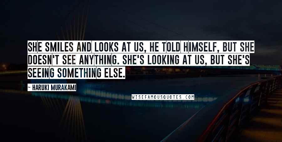 Haruki Murakami Quotes: She smiles and looks at us, he told himself, but she doesn't see anything. She's looking at us, but she's seeing something else.