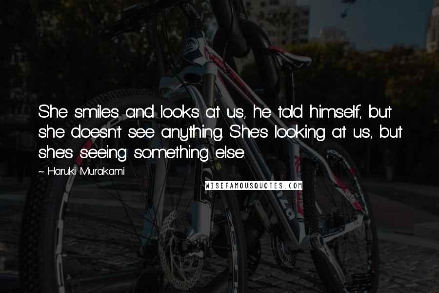 Haruki Murakami Quotes: She smiles and looks at us, he told himself, but she doesn't see anything. She's looking at us, but she's seeing something else.